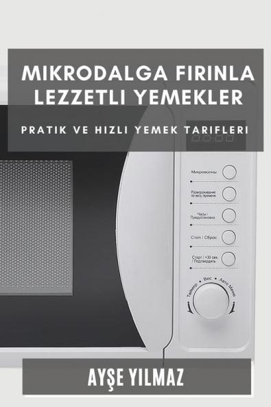 Mikrodalga Fırınla Lezzetli Yemekler: Pratik Ve Hızlı Yemek Tarifleri (Turkish Edition)