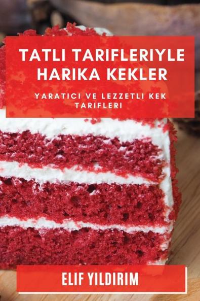 Tatlı Tarifleriyle Harika Kekler: Yaratıcı Ve Lezzetli Kek Tarifleri (Turkish Edition)