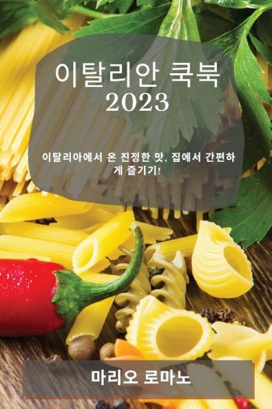 이탈리안 쿡북 2023: 이탈리아에서 온 진정한 맛, ... 즐기기! (Korean Edition)