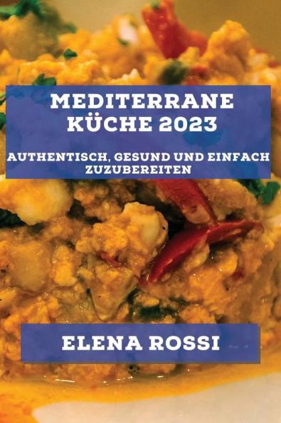 Mediterrane Küche 2023: Authentisch, Gesund Und Einfach Zuzubereiten (German Edition)