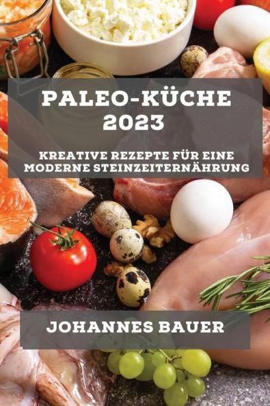 Paleo-Küche 2023: Kreative Rezepte Für Eine Moderne Steinzeiternährung (German Edition)