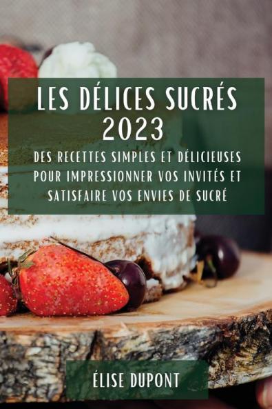 Les Délices Sucrés 2023: Des Recettes Simples Et Délicieuses Pour Impressionner Vos Invités Et Satisfaire Vos Envies De Sucré (French Edition)