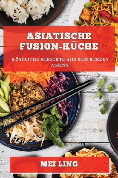 Asiatische Fusion-Küche: Köstliche Gerichte Aus Dem Herzen Asiens (German Edition)