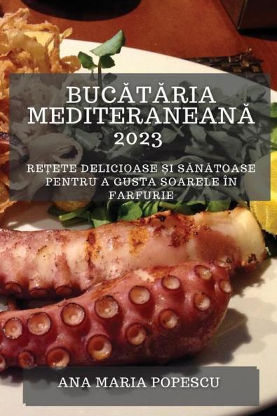 Bucătăria Mediteraneană 2023: Rețete Delicioase Și Sănătoase Pentru A Gusta Soarele În Farfurie (Romanian Edition)