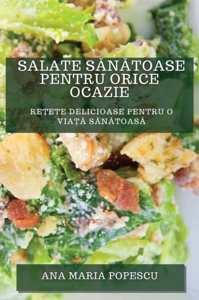Salate Sănătoase Pentru Orice Ocazie: Rețete Delicioase Pentru O Viață Sănătoasă (Romanian Edition)