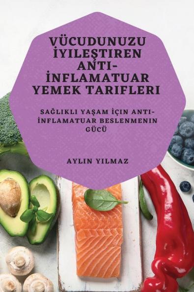 Vücudunuzu Iyileştiren Anti-Inflamatuar Yemek Tarifleri: Sağlıklı Yaşam Için Anti-Inflamatuar Beslenmenin Gücü (Turkish Edition)