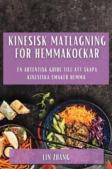 Kinesisk Matlagning För Hemmakockar: En Autentisk Guide Till Att Skapa Kinesiska Smaker Hemma (Swedish Edition)