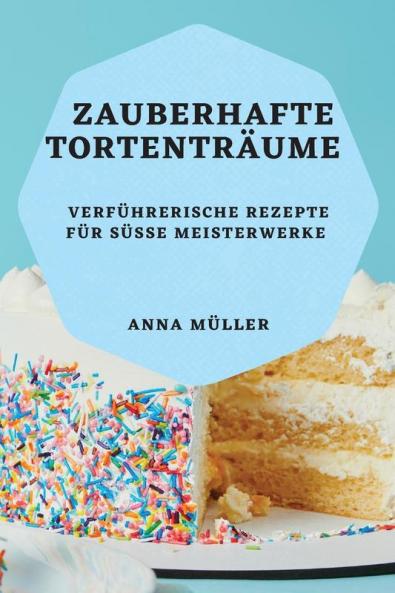 Zauberhafte Tortenträume: Verführerische Rezepte Für Süße Meisterwerke (German Edition)