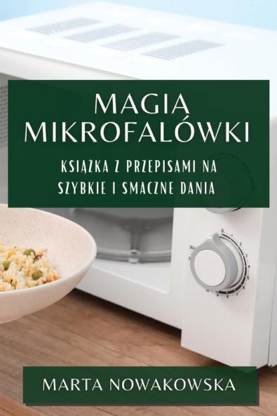 Magia Mikrofalówki: Książka Z Przepisami Na Szybkie I Smaczne Dania (Polish Edition)