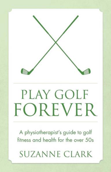 Play Golf Forever: A physiotherapist's guide to golf fitness and health for the over 50s