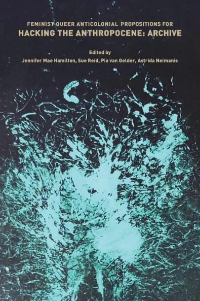Feminist Queer Anticolonial Propositions for Hacking the Anthropocene