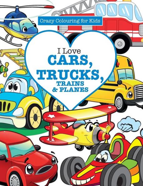 I Love Cars Trucks Trains & Planes! ( Crazy Colouring For Kids)