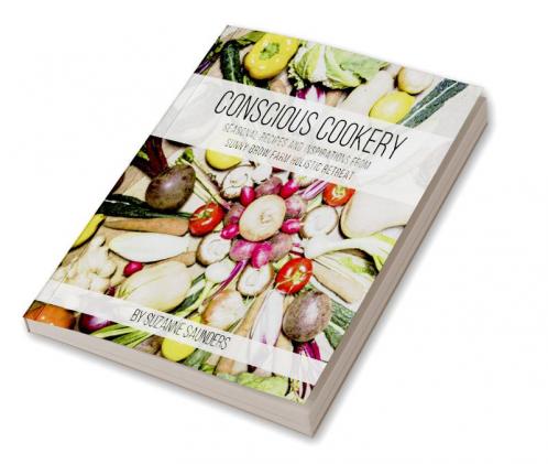 Conscious Cookery; Seasonal Recipes and Inspirations from Sunny Brow Farm Holistic Retreat