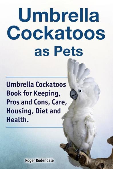 Umbrella Cockatoos as Pets. Umbrella Cockatoos Book for Keeping Pros and Cons Care Housing Diet and Health.
