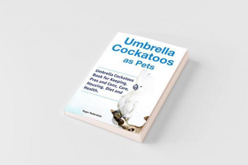 Umbrella Cockatoos as Pets. Umbrella Cockatoos Book for Keeping Pros and Cons Care Housing Diet and Health.