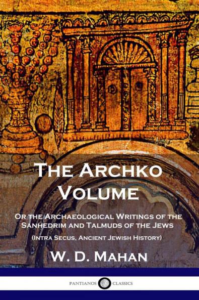 The Archko Volume: Or the Archaeological Writings of the Sanhedrim and Talmuds of the Jews (Intra Secus Ancient Jewish History)