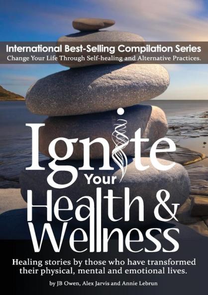 Ignite Your Health and Wellness: Healing stories by those who have transformed their physical mental and emotional lives