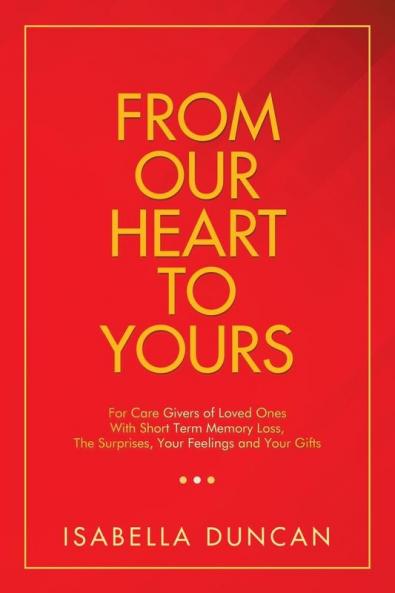 From Our Heart to Yours: For Care Givers of Loved Ones with Short Term Memory Loss the Surprises Your Feelings and Your Gifts