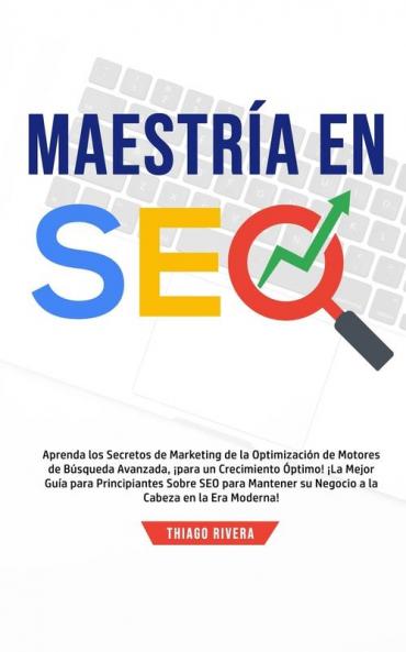 Maestría en SEO: Aprenda los Secretos de Marketing de la Optimización de Motores de Búsqueda Avanzada ¡Para un Crecimiento Óptimo! ¡La Mejor Guía ... su Negocio a la Cabeza en la era Moderna!