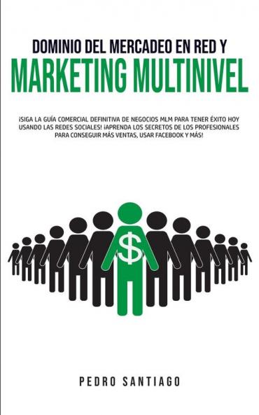Dominio del Mercadeo en red y Marketing Multinivel: ¡Siga la Guía Comercial Definitiva de Negocios MLM Para Tener Éxito hoy Usando las Redes Sociales! ... Conseguir más Ventas Usar Facebook y más!