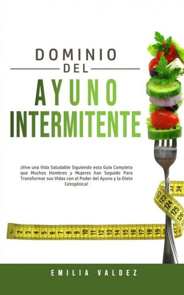 Dominio del Ayuno Intermitente: !Vive una Vida Saludable Siguiendo Esta Guia Completa que Muchos Hombres y Mujeres han Seguido Para Transformar sus ... con el Poder del Ayuno y la Dieta Cetogénica!