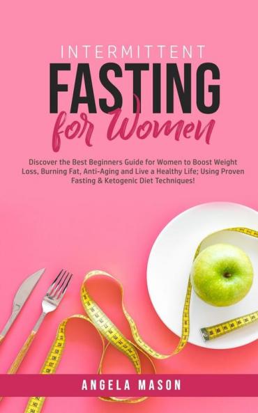 Intermittent Fasting for Women: Discover the Best Beginners Guide for Women to Boost Weight Loss Burning Fat Anti-Aging and Live a Healthy Life; Using Proven Fasting & Ketogenic Diet Techniques!