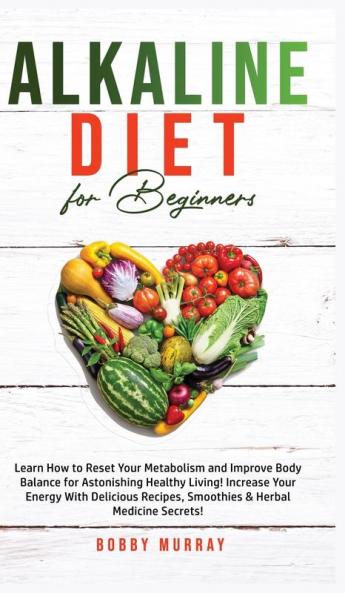 Alkaline Diet for Beginners: Learn How to Reset Your Metabolism and Improve Body Balance for Astonishing Healthy Living! Increase Your Energy With ... Recipes Smoothies & Herbal Medicine Secrets!