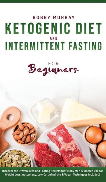 Ketogenic Diet and Intermittent Fasting for Beginners: Discover the Proven Keto and Fasting Secrets that Many Men & Women use for Weight Loss! Autophagy Low Carbohydrate & Vegan Techniques Included!