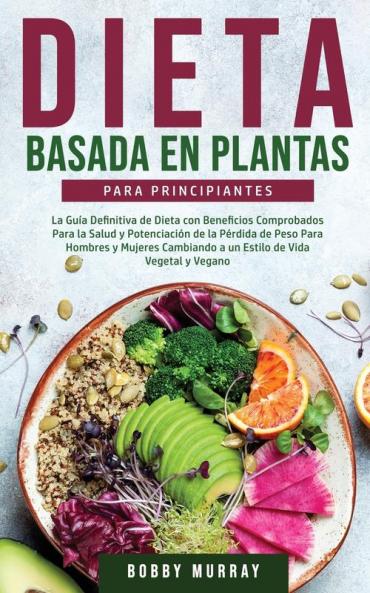 Dieta Basada en Plantas Para Principiantes: La Guía Definitiva de Dieta con Beneficios Comprobados para la Salud y Potenciación de la Pérdida de Peso ... a un Estilo de Vida Vegetal y Vegano