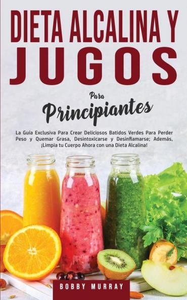 Dieta Alcalina y Jugos Para Principiantes: La Guía exclusiva para crear deliciosos Batidos Verdes para Perder Peso y Quemar Grasa Desintoxicarse y ... tu Cuerpo Ahora con una Dieta Alcalina!