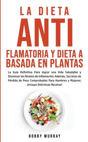La Dieta Antiflamatoria y Dieta a Basada en Plantas Para Principiantes: La Guía Definitiva para lograr una Vida Saludable y Disminuir los Niveles de ... para Hombres y Mujeres; ¡Incluye Deliciosas R