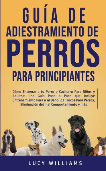 Guía de Adiestramiento de Perros Para Principiantes: Cómo entrenar a tu perro o cachorro para niños y adultos: una guía paso a paso que incluye ... eliminación del mal comportamiento y más
