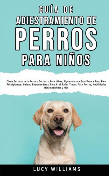 Guía de Adiestramiento de Perros Para Niños: Cómo entrenar a tu perro o cachorro para niños siguiendo una guía paso a paso para principiantes: ... perros habilidades para socializar y más