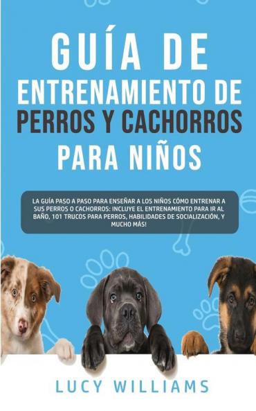 Guía de Entrenamiento de Perros y Cachorros Para Niños: La Guía Paso a Paso para Enseñar a los Niños Cómo Entrenar a sus Perros o Cachorros: Incluye ... Habilidades de Socialización y mucho más!