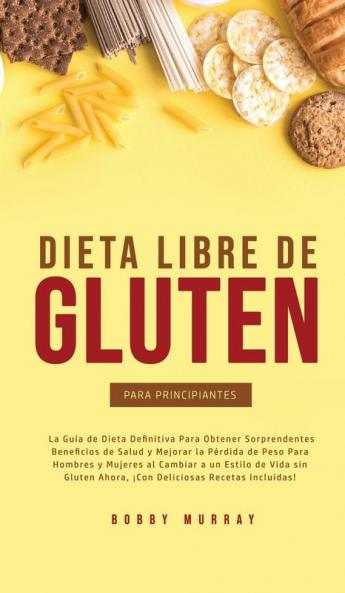 Dieta Libre de Gluten Para Principiantes: La Guía de Dieta Definitiva para obtener sorprendentes beneficios de salud y mejorar la pérdida de peso para ... ahora ¡con deliciosas recetas incluidas!