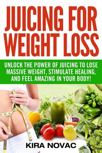 Juicing for Weight Loss: Unlock the Power of Juicing to Lose Massive Weight Stimulate Healing and Feel Amazing in Your Body: 1 (Juicing Weight Loss Alkaline Diet Anti-Inflammatory Diet)
