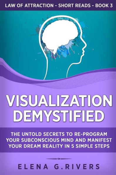 Visualization Demystified: The Untold Secrets to Re-Program Your Subconscious Mind and Manifest Your Dream Reality in 5 Simple Steps: 3 (Law of Attraction Short Reads)