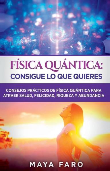 Física Cuántica: Consigue Lo Que Quieres: Consejos Prácticos De Física Cuántica Para Atraer Salud, Felicidad, Riqueza Y Abundancia (Ley De La Atracción & Espiritualidad) (Spanish Edition)
