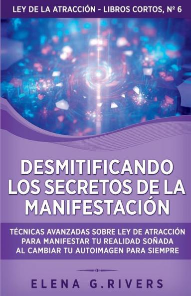 Desmitificando Los Secretos De La Manifestación: Técnicas Avanzadas Sobre Ley De La Atracción Para Manifestar Tu Realidad Soñada (Ley De La Atracción - Libros Cortos Nº 6) (Spanish Edition)