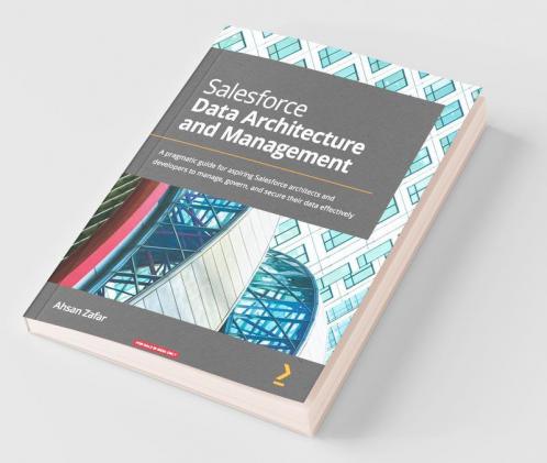 Salesforce Data Architecture and Management: A pragmatic guide for aspiring Salesforce architects and developers to manage govern and secure their data effectively