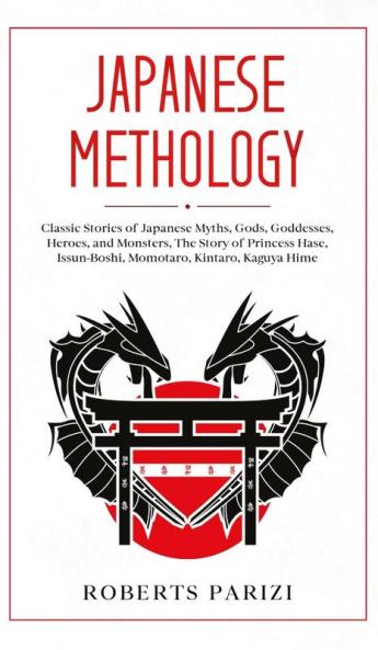 Japanese Mythology: Classic Stories of Japanese Myths Gods Goddesses Heroes and Monsters The Story of Princess Hase Issun-Boshi Momotaro Kintaro Kaguya Hime