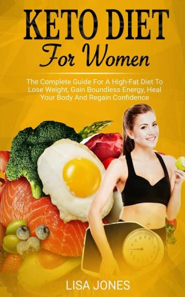 Keto Diet For Women: The Complete Guide For A High-Fat Diet To Lose Weight Gain Boundless Energy Heal Your Body And Regain Confidence