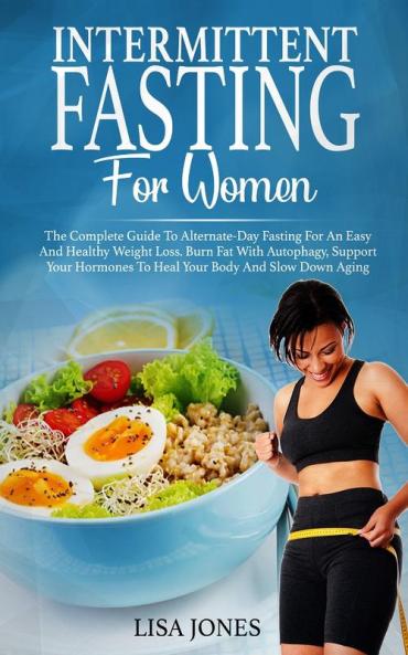 Intermittent Fasting For Women: The Complete Guide To Alternate-Day Fasting For An Easy And Healthy Weight Loss. Burn Fat With Autophagy Support Your Hormones To Heal Your Body And Slow Down Aging