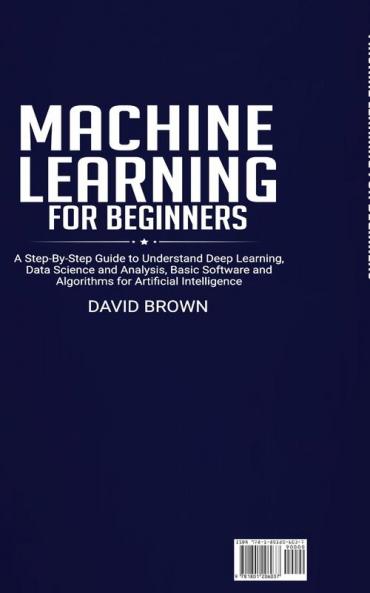 Machine Learning for Beginners: A Step-By-Step Guide to Understand Deep Learning Data Science and Analysis Basic Software and Algorithms for Artificial Intelligence