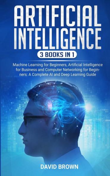 Artificial Intelligence: This Book Includes: Machine Learning for Beginners Artificial Intelligence for Business and Computer Networking for Beginners: A Complete AI and Deep Learning Guide