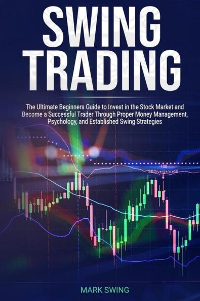 Swing Trading: The Ultimate Beginners Guide to Invest in the Stock Market and Become a Successful Trader Through Proper Money Management Psychology and Established Swing Strategies
