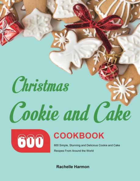 Christmas Cookie and Cake Cookbook: 600 Simple Stunning and Delicious Cookie and Cake Recipes From Around the World
