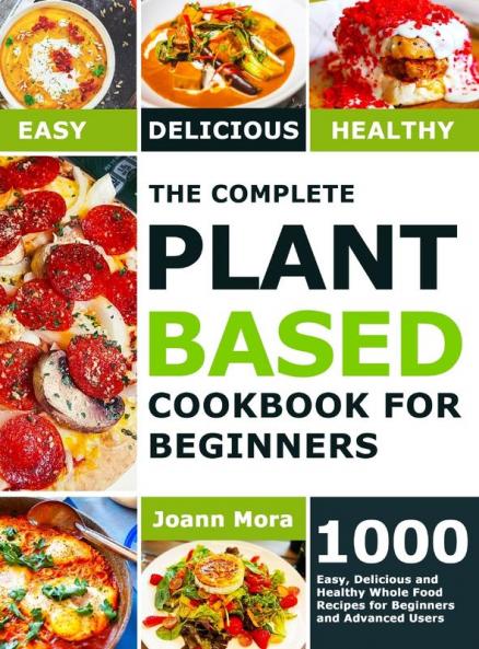 The Complete Plant Based Cookbook for Beginners: 1000 Easy Delicious and Healthy Whole Food Recipes for Beginners and Advanced Users