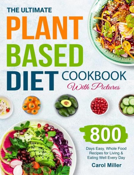 The Ultimate Plant-Based Diet Cookbook with Pictures: 800 Days Easy Whole Food Recipes for Living and Eating Well Every Day