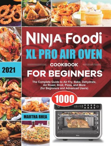 Ninja Foodi XL Pro Air Oven Cookbook for Beginners 2021: The Complete Guide to Air Fry Bake Dehydrate Air Roast Broil Pizza and More (for Beginners and Advanced Users)
